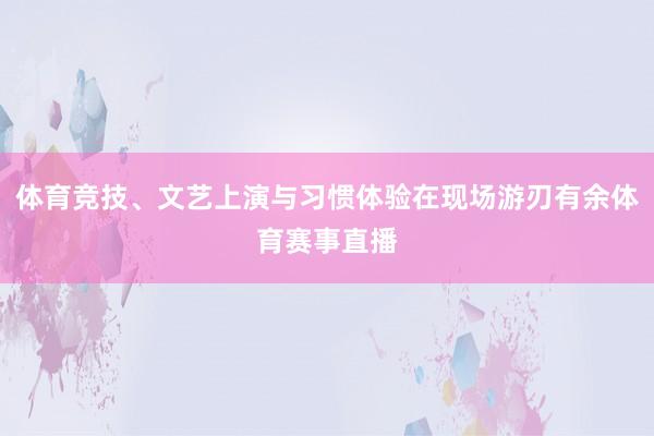 体育竞技、文艺上演与习惯体验在现场游刃有余体育赛事直播