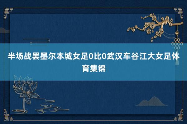 半场战罢墨尔本城女足0比0武汉车谷江大女足体育集锦
