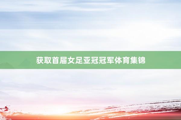 获取首届女足亚冠冠军体育集锦