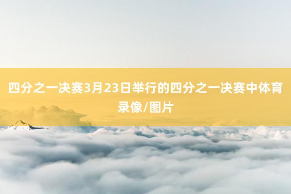 四分之一决赛3月23日举行的四分之一决赛中体育录像/图片