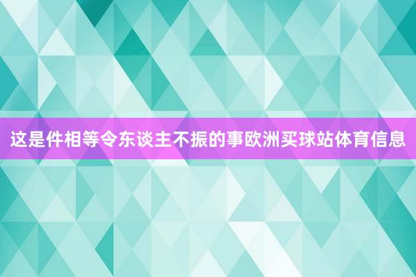 这是件相等令东谈主不振的事欧洲买球站体育信息