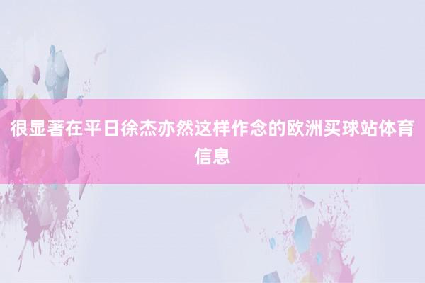 很显著在平日徐杰亦然这样作念的欧洲买球站体育信息