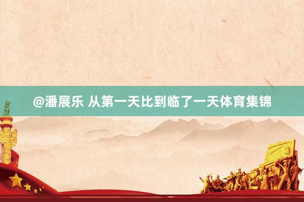 @潘展乐 从第一天比到临了一天体育集锦