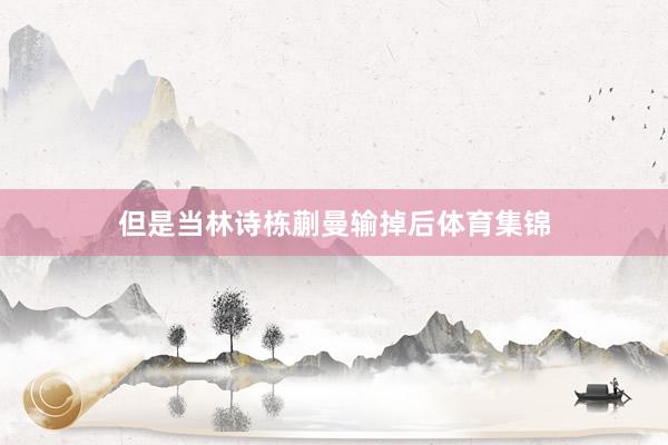 但是当林诗栋蒯曼输掉后体育集锦