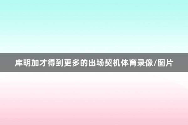 库明加才得到更多的出场契机体育录像/图片