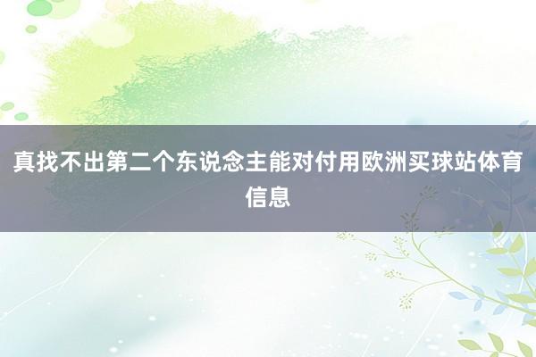 真找不出第二个东说念主能对付用欧洲买球站体育信息