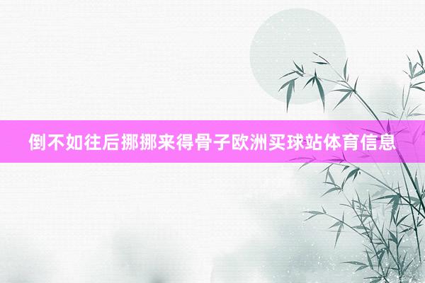 倒不如往后挪挪来得骨子欧洲买球站体育信息