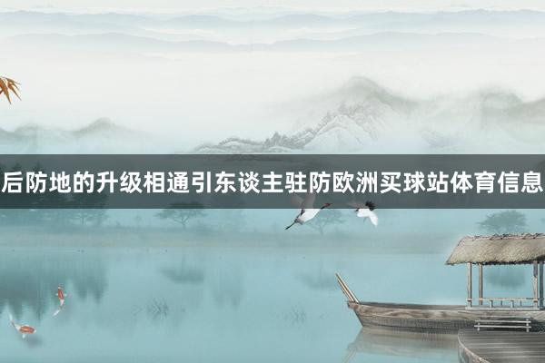 后防地的升级相通引东谈主驻防欧洲买球站体育信息