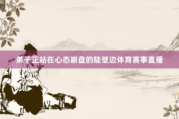 弟子正站在心态崩盘的陡壁边体育赛事直播