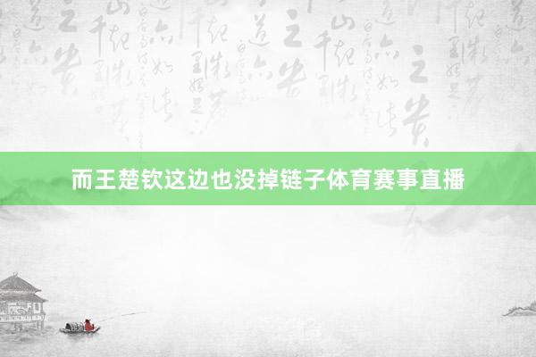 而王楚钦这边也没掉链子体育赛事直播