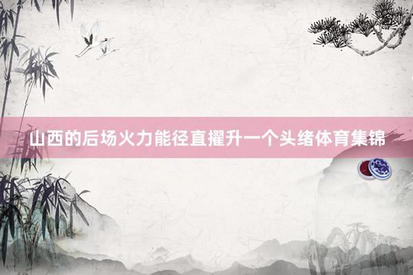 山西的后场火力能径直擢升一个头绪体育集锦