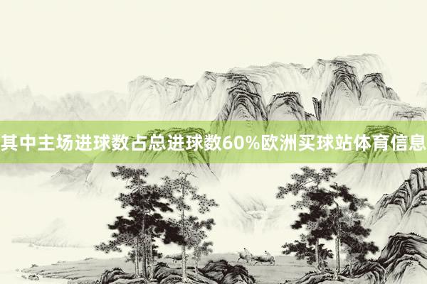 其中主场进球数占总进球数60%欧洲买球站体育信息