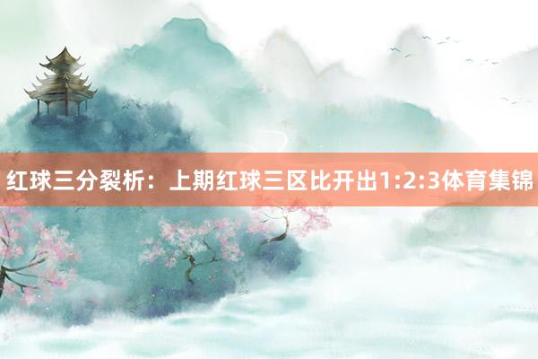 红球三分裂析：上期红球三区比开出1:2:3体育集锦