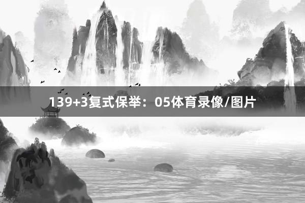 13　　9+3复式保举：05体育录像/图片