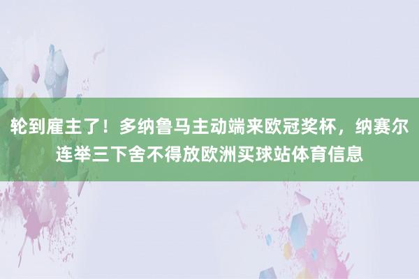 轮到雇主了！多纳鲁马主动端来欧冠奖杯，纳赛尔连举三下舍不得放