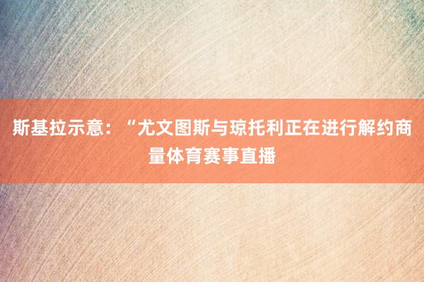 斯基拉示意：“尤文图斯与琼托利正在进行解约商量体育赛事直播