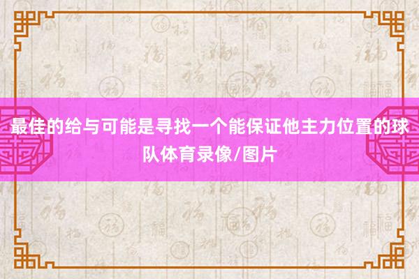 最佳的给与可能是寻找一个能保证他主力位置的球队体育录像/图片