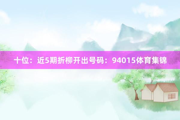 十位：近5期折柳开出号码：94015体育集锦