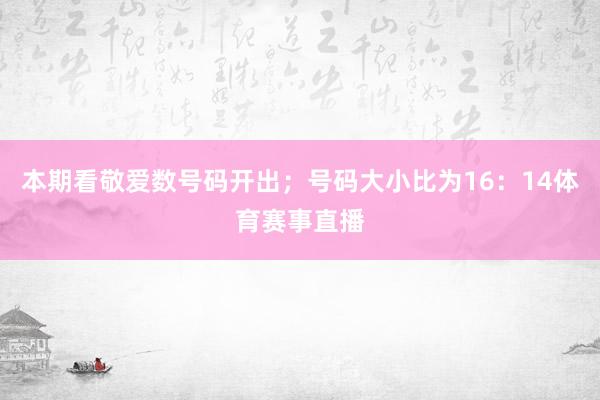 本期看敬爱数号码开出；号码大小比为16：14体育赛事直播