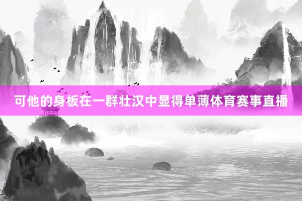 可他的身板在一群壮汉中显得单薄体育赛事直播