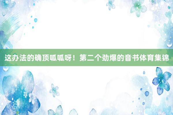 这办法的确顶呱呱呀！第二个劲爆的音书体育集锦