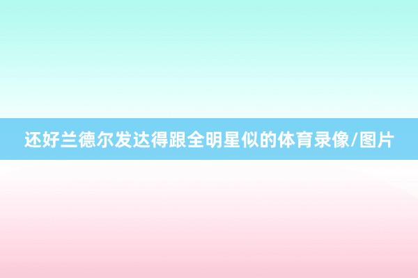 还好兰德尔发达得跟全明星似的体育录像/图片