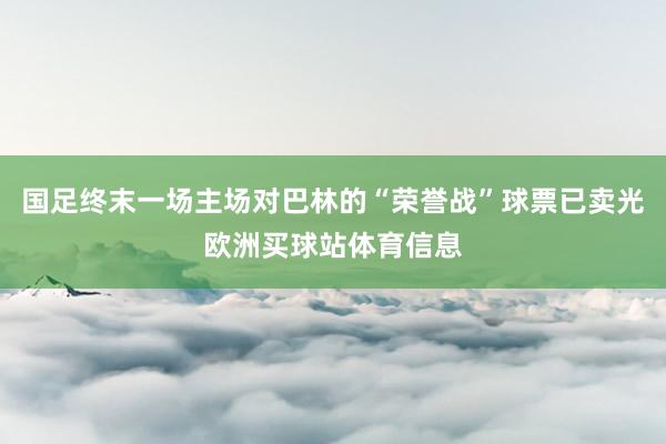 国足终末一场主场对巴林的“荣誉战”球票已卖光欧洲买球站体育信