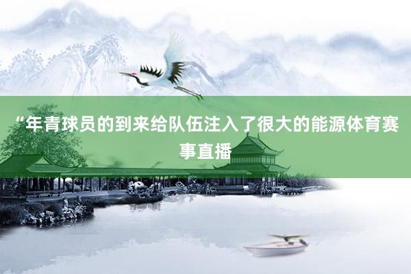 “年青球员的到来给队伍注入了很大的能源体育赛事直播