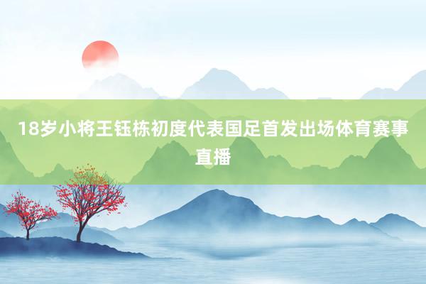 18岁小将王钰栋初度代表国足首发出场体育赛事直播