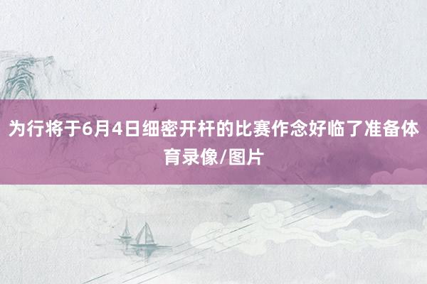 为行将于6月4日细密开杆的比赛作念好临了准备体育录像/图片