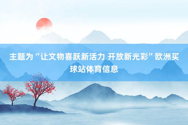 主题为“让文物喜跃新活力 开放新光彩”欧洲买球站体育信息