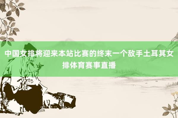 中国女排将迎来本站比赛的终末一个敌手土耳其女排体育赛事直播