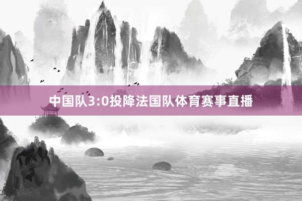 中国队3:0投降法国队体育赛事直播