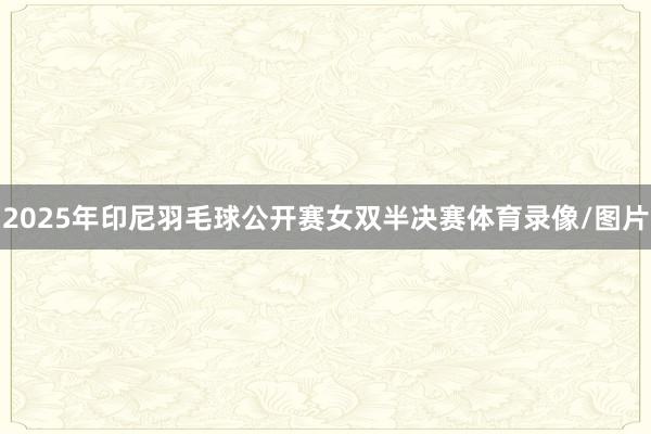 2025年印尼羽毛球公开赛女双半决赛体育录像/图片