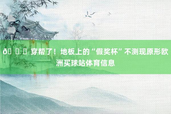 😅穿帮了！地板上的“假奖杯”不测现原形欧洲买球站体育信息