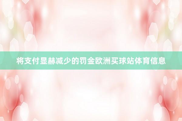 将支付显赫减少的罚金欧洲买球站体育信息