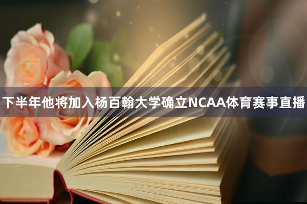 下半年他将加入杨百翰大学确立NCAA体育赛事直播
