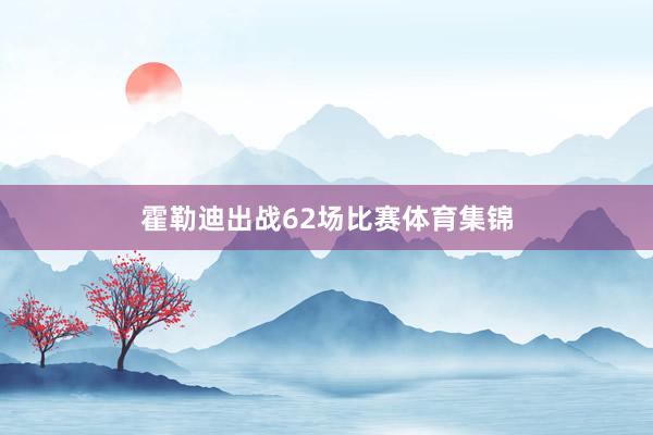 霍勒迪出战62场比赛体育集锦