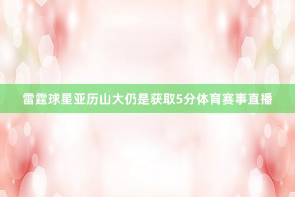 雷霆球星亚历山大仍是获取5分体育赛事直播