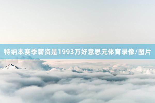 特纳本赛季薪资是1993万好意思元体育录像/图片