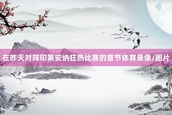 在昨天对阵印第安纳狂热比赛的首节体育录像/图片