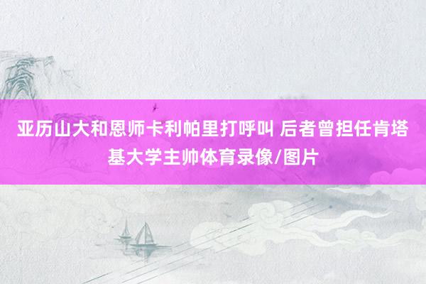 亚历山大和恩师卡利帕里打呼叫 后者曾担任肯塔基大学主帅体育录