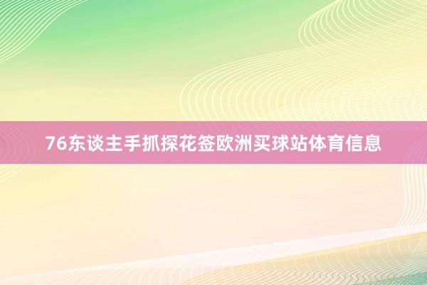 76东谈主手抓探花签欧洲买球站体育信息