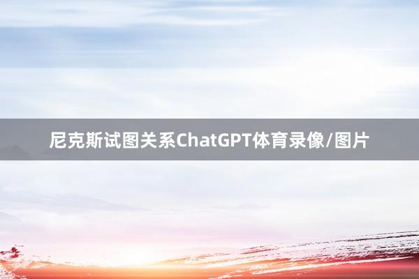 尼克斯试图关系ChatGPT体育录像/图片