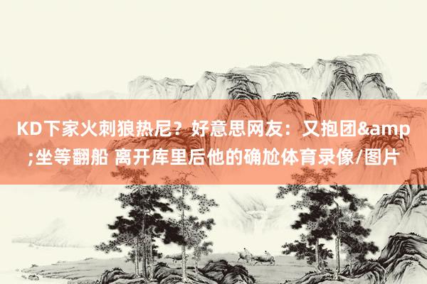 KD下家火刺狼热尼？好意思网友：又抱团&坐等翻船 离