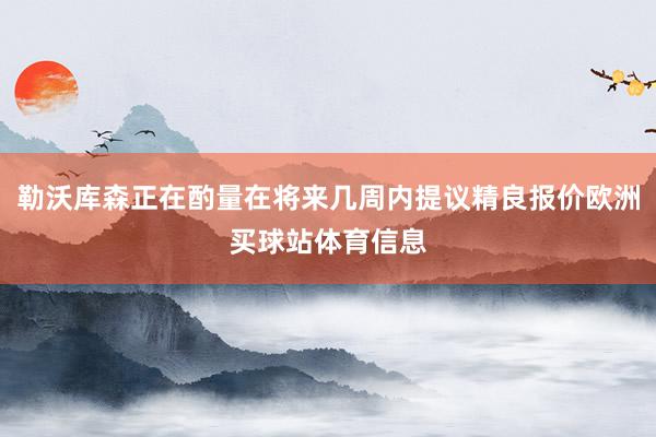 勒沃库森正在酌量在将来几周内提议精良报价欧洲买球站体育信息