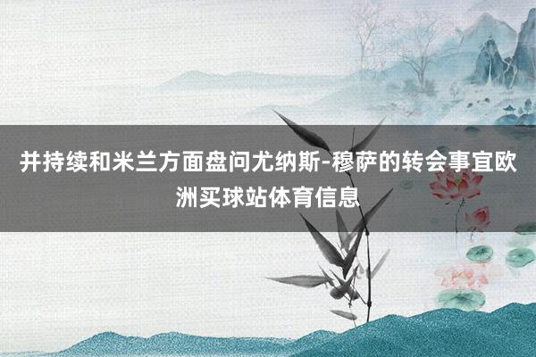 并持续和米兰方面盘问尤纳斯-穆萨的转会事宜欧洲买球站体育信息
