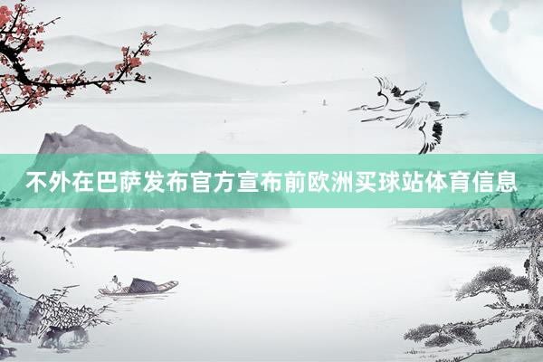 不外在巴萨发布官方宣布前欧洲买球站体育信息