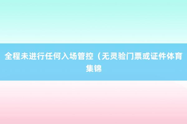 全程未进行任何入场管控（无灵验门票或证件体育集锦