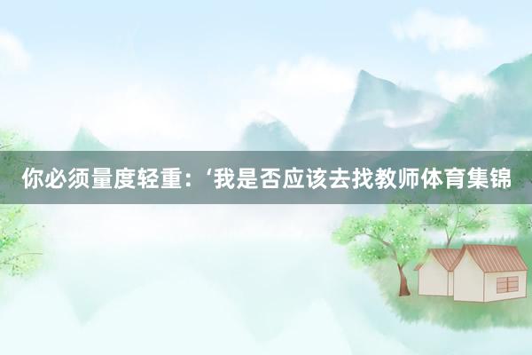 你必须量度轻重：‘我是否应该去找教师体育集锦